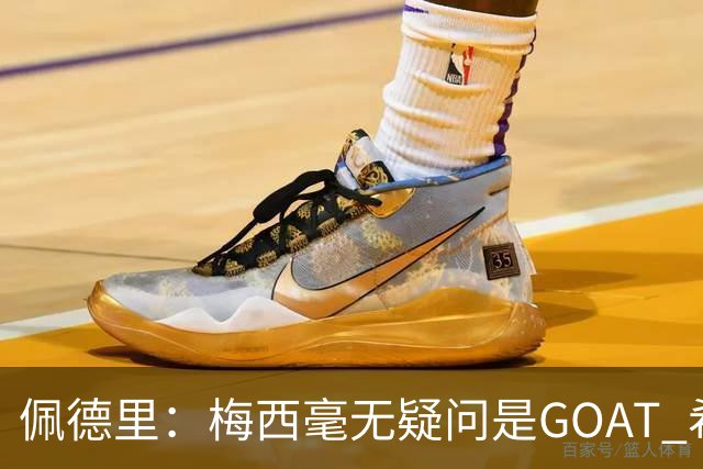 佩德里：梅西毫无疑问是GOAT 希望他儿子来巴萨 有他一半水平都行