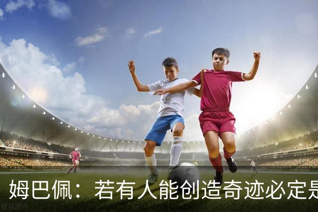 姆巴佩：若有人能创造奇迹必定是我；我踢球从不垫鞋垫