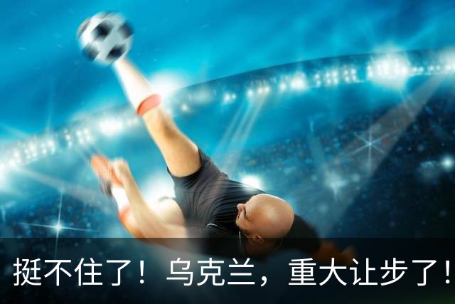 挺不住了！乌克兰，重大让步了！